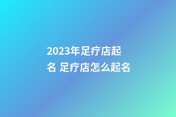 2023年足疗店起名 足疗店怎么起名-第1张-店铺起名-玄机派